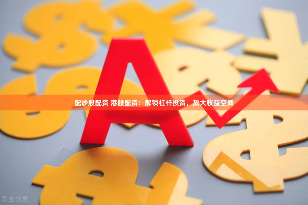 配炒股配资 港股配资：解锁杠杆投资，放大收益空间