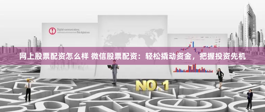 网上股票配资怎么样 微信股票配资：轻松撬动资金，把握投资先机