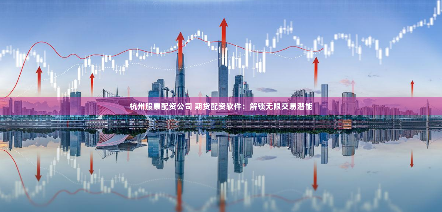 杭州股票配资公司 期货配资软件：解锁无限交易潜能