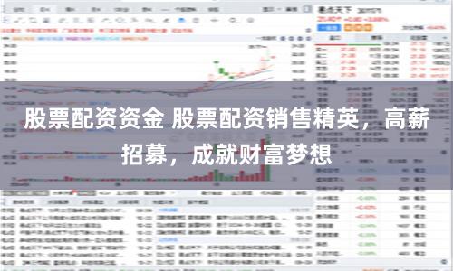 股票配资资金 股票配资销售精英，高薪招募，成就财富梦想
