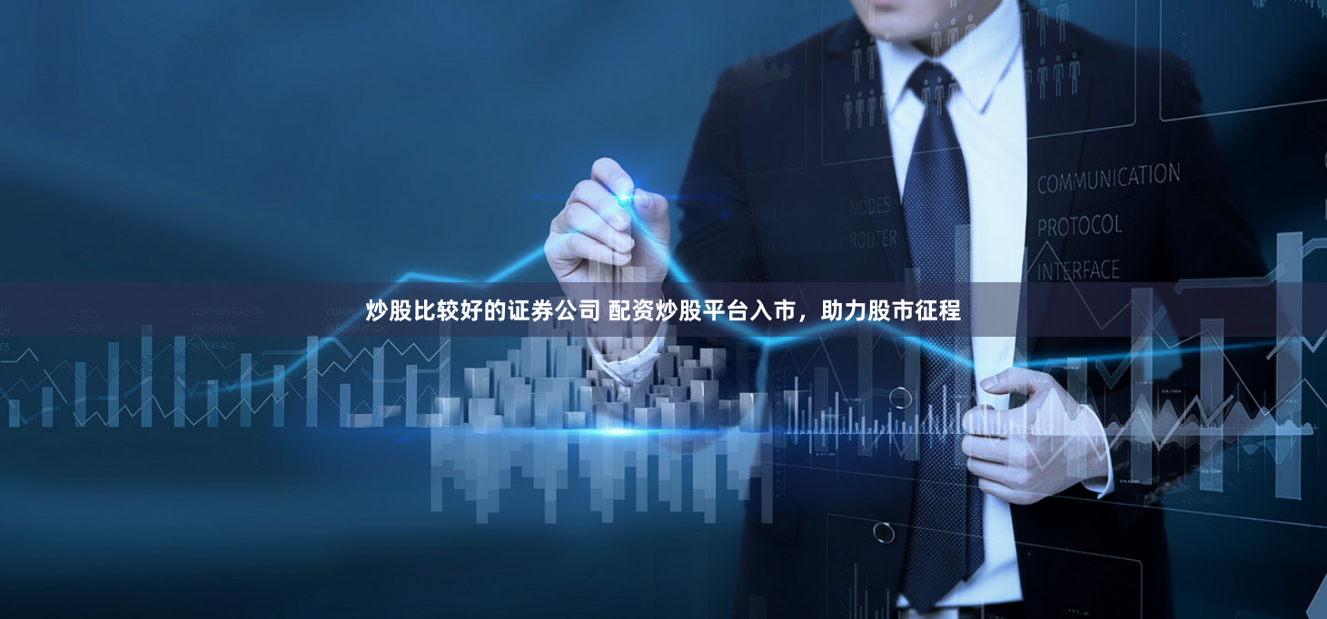 炒股比较好的证券公司 配资炒股平台入市,助力股市征程
