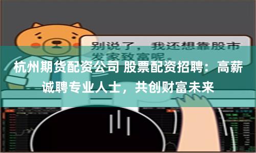 杭州期货配资公司 股票配资招聘：高薪诚聘专业人士，共创财富未来