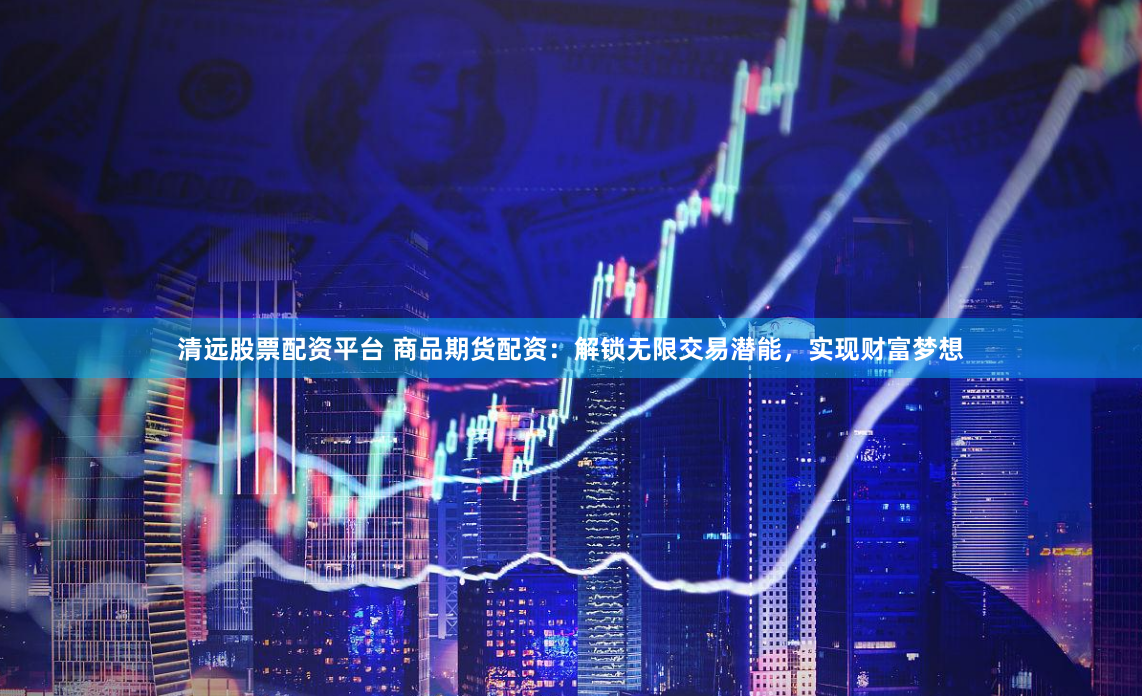 清远股票配资平台 商品期货配资：解锁无限交易潜能，实现财富梦想
