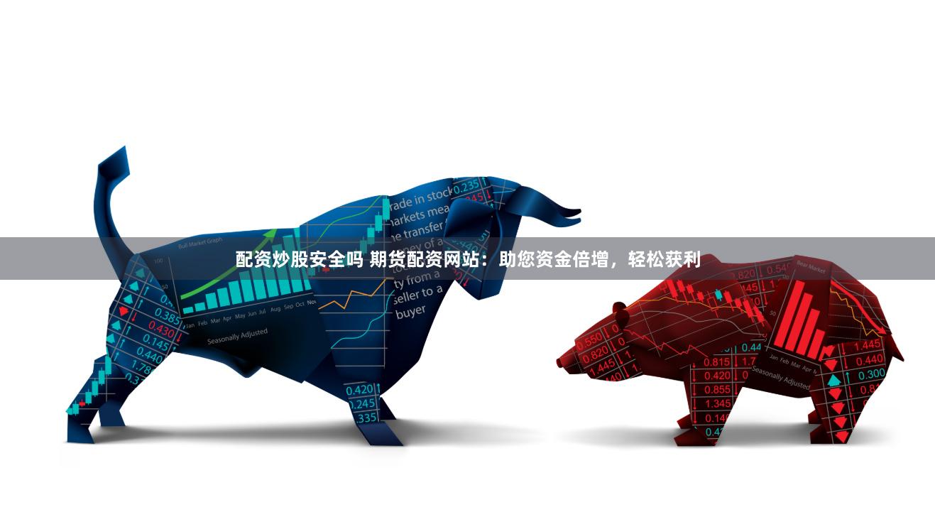 配资炒股安全吗 期货配资网站：助您资金倍增，轻松获利