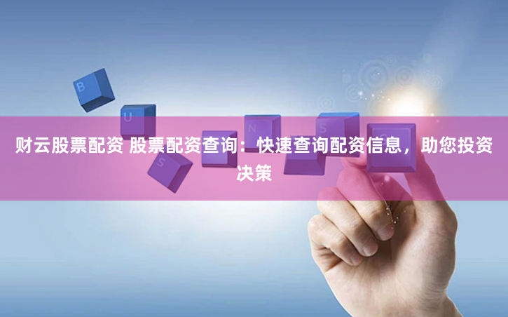 财云股票配资 股票配资查询：快速查询配资信息，助您投资决策