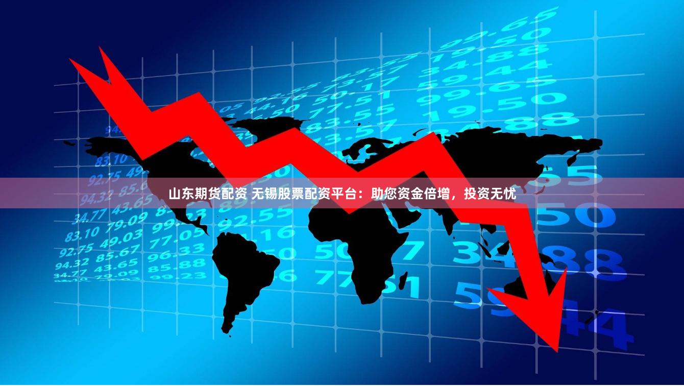 山东期货配资 无锡股票配资平台：助您资金倍增，投资无忧
