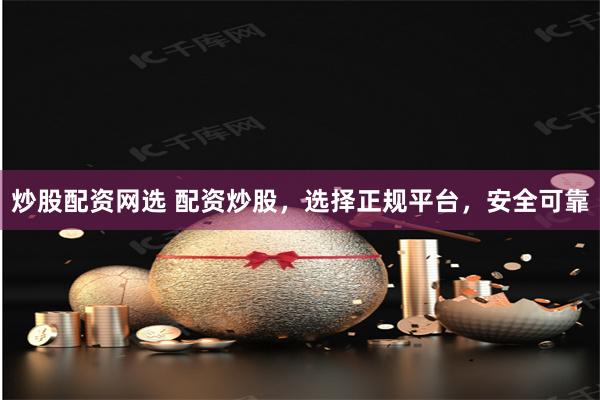 炒股配资网选 配资炒股，选择正规平台，安全可靠