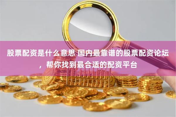 股票配资是什么意思 国内最靠谱的股票配资论坛，帮你找到最合适的配资平台