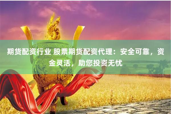 期货配资行业 股票期货配资代理：安全可靠，资金灵活，助您投资无忧