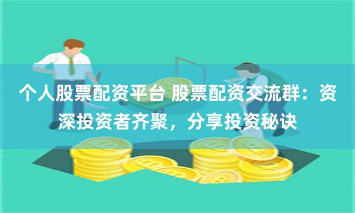 个人股票配资平台 股票配资交流群：资深投资者齐聚，分享投资秘诀