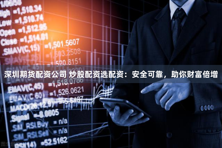 深圳期货配资公司 炒股配资选配资：安全可靠，助你财富倍增