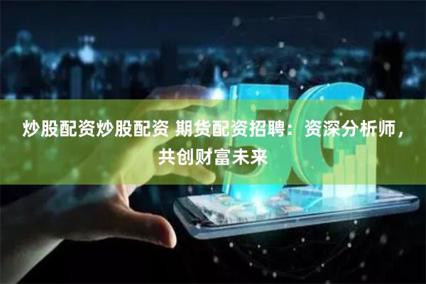 炒股配资炒股配资 期货配资招聘：资深分析师，共创财富未来