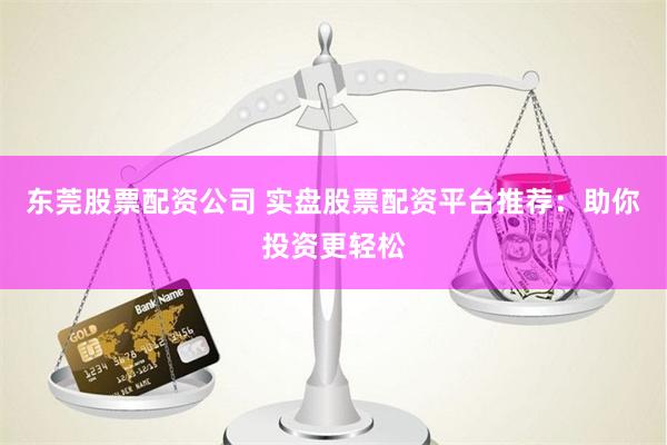 东莞股票配资公司 实盘股票配资平台推荐：助你投资更轻松