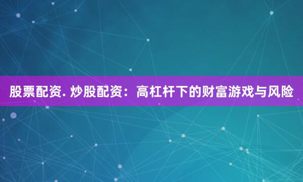 股票配资. 炒股配资：高杠杆下的财富游戏与风险