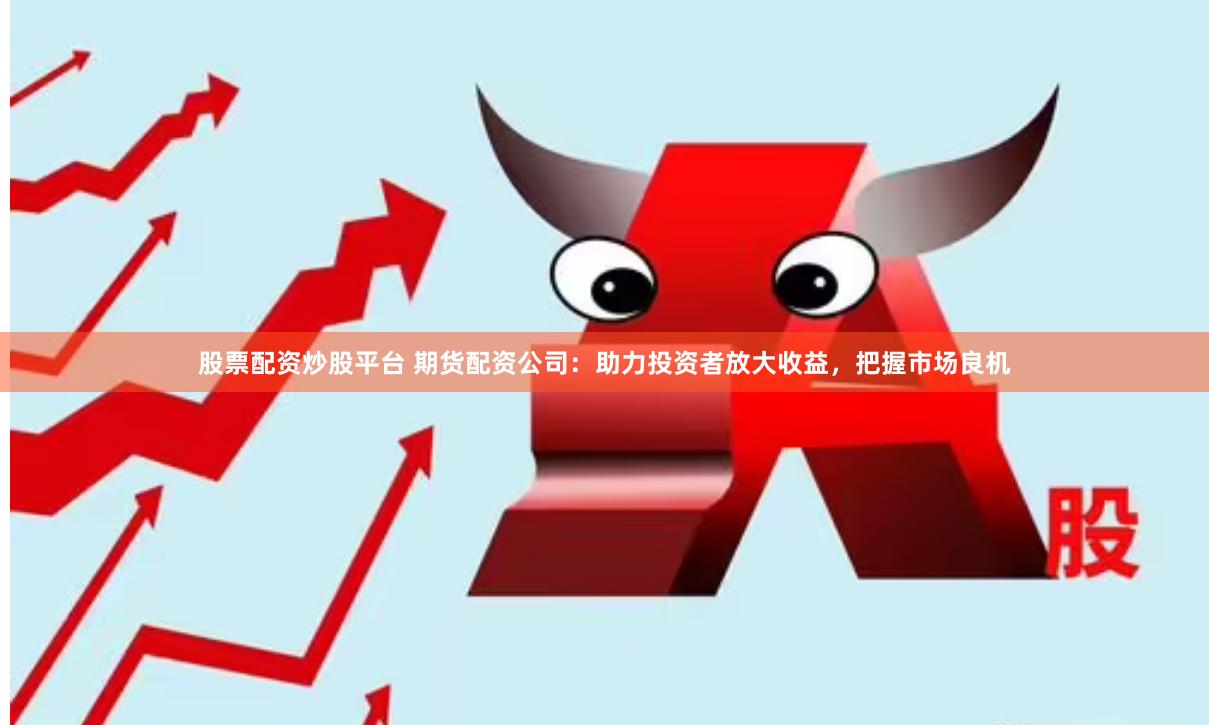 股票配资炒股平台 期货配资公司：助力投资者放大收益，把握市场良机