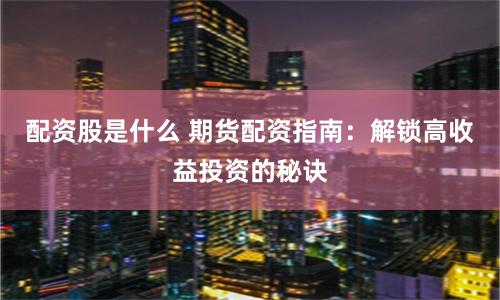 配资股是什么 期货配资指南：解锁高收益投资的秘诀
