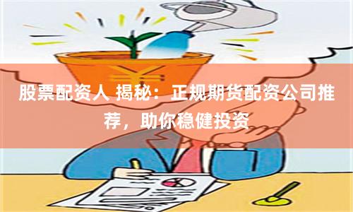 股票配资人 揭秘：正规期货配资公司推荐，助你稳健投资