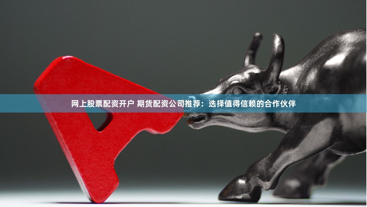 网上股票配资开户 期货配资公司推荐：选择值得信赖的合作伙伴