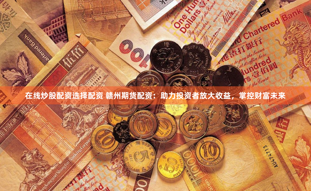 在线炒股配资选择配资 赣州期货配资：助力投资者放大收益，掌控财富未来