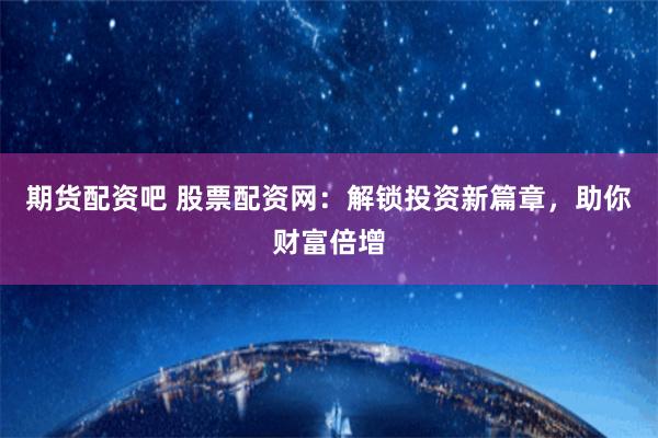 期货配资吧 股票配资网：解锁投资新篇章，助你财富倍增