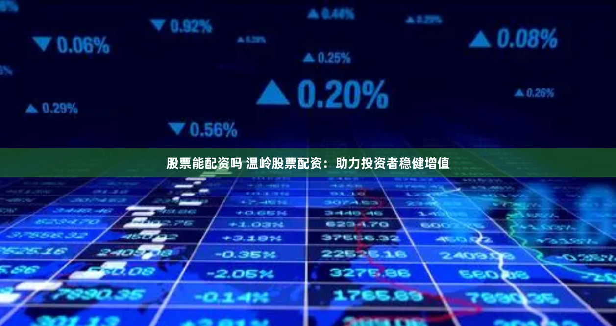 股票能配资吗 温岭股票配资：助力投资者稳健增值