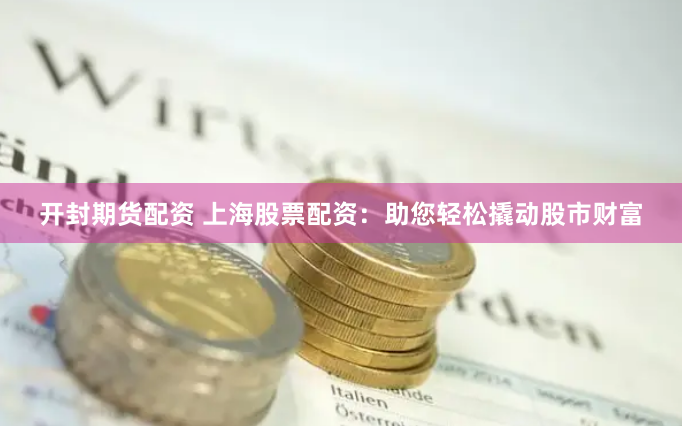 开封期货配资 上海股票配资：助您轻松撬动股市财富