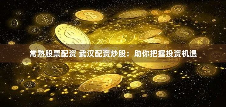 常熟股票配资 武汉配资炒股：助你把握投资机遇