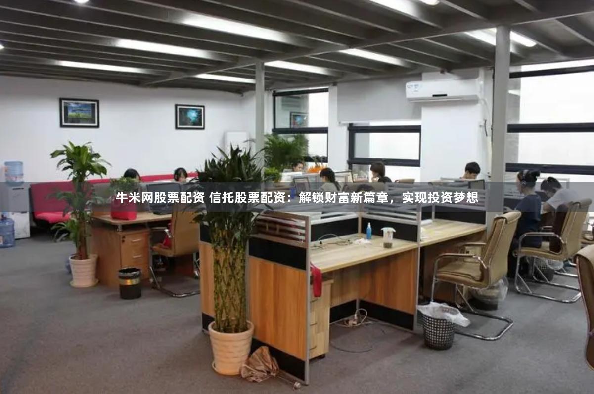 牛米网股票配资 信托股票配资：解锁财富新篇章，实现投资梦想