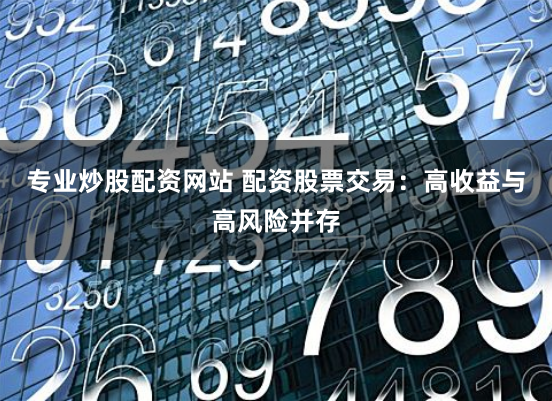 专业炒股配资网站 配资股票交易：高收益与高风险并存