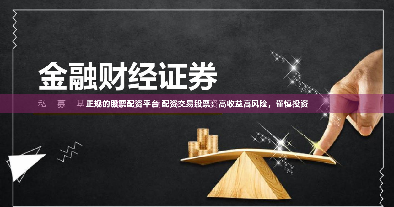 正规的股票配资平台 配资交易股票：高收益高风险，谨慎投资