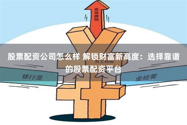 股票配资公司怎么样 解锁财富新高度：选择靠谱的股票配资平台