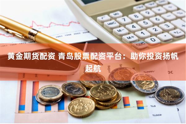 黄金期货配资 青岛股票配资平台：助你投资扬帆起航