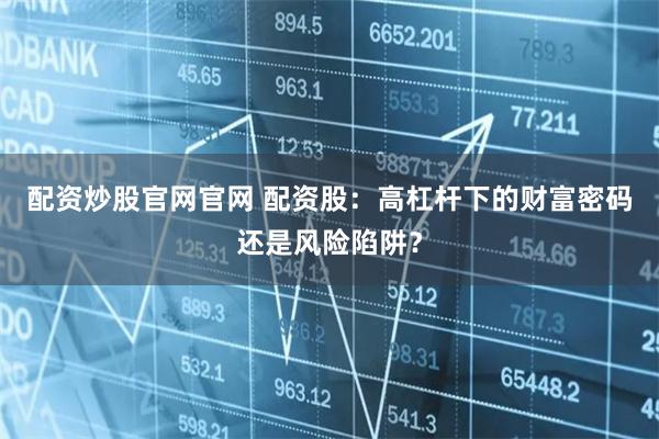 配资炒股官网官网 配资股：高杠杆下的财富密码还是风险陷阱？