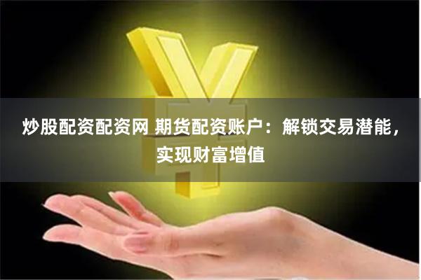 炒股配资配资网 期货配资账户：解锁交易潜能，实现财富增值