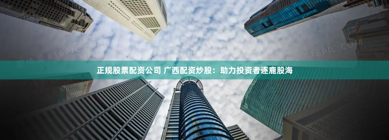 正规股票配资公司 广西配资炒股：助力投资者逐鹿股海