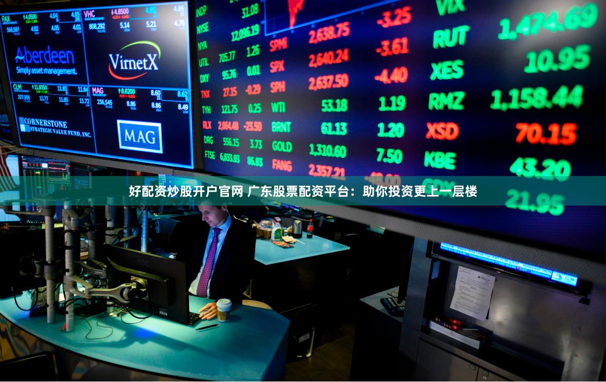 好配资炒股开户官网 广东股票配资平台：助你投资更上一层楼