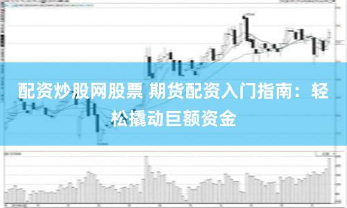 配资炒股网股票 期货配资入门指南：轻松撬动巨额资金