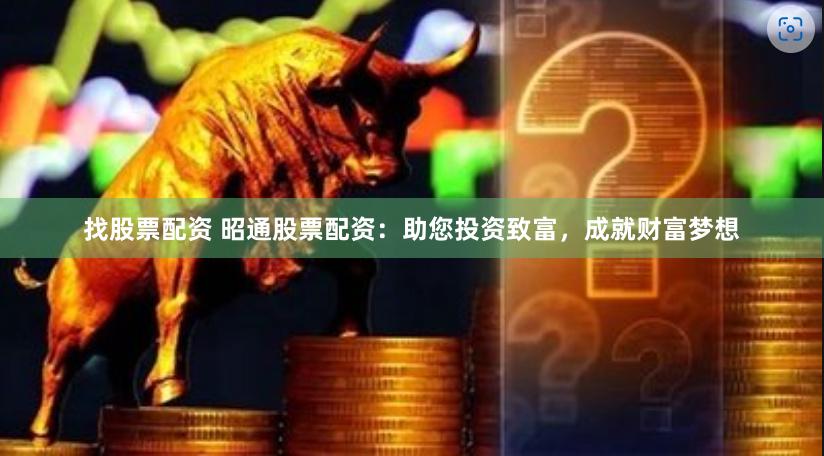 找股票配资 昭通股票配资：助您投资致富，成就财富梦想