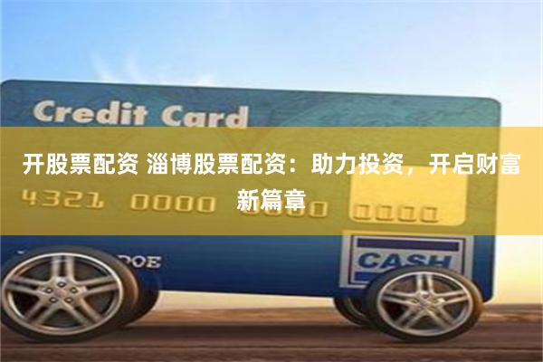 开股票配资 淄博股票配资：助力投资，开启财富新篇章