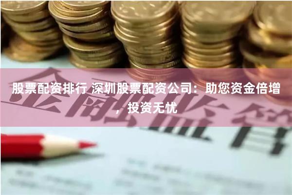 股票配资排行 深圳股票配资公司：助您资金倍增，投资无忧