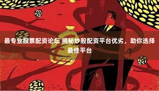 最专业股票配资论坛 揭秘炒股配资平台优劣，助你选择最佳平台