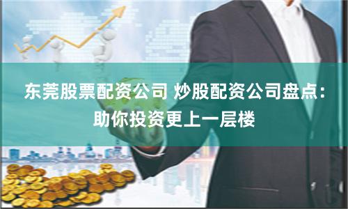东莞股票配资公司 炒股配资公司盘点：助你投资更上一层楼