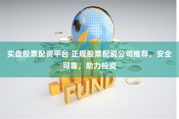 实盘股票配资平台 正规股票配资公司推荐，安全可靠，助力投资