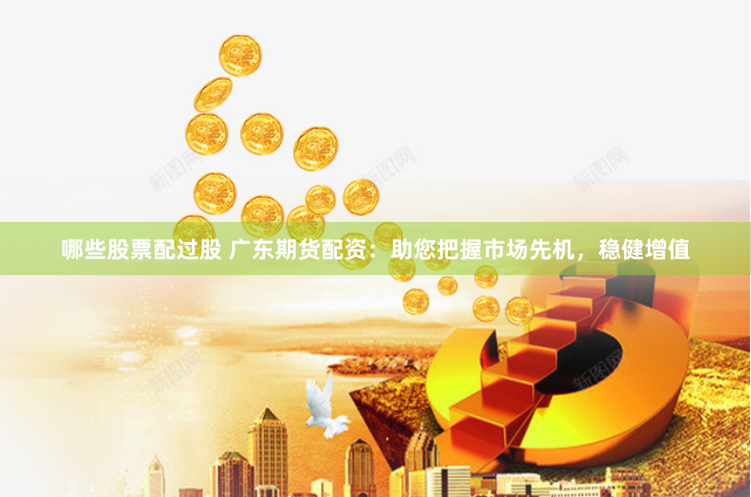 哪些股票配过股 广东期货配资：助您把握市场先机，稳健增值