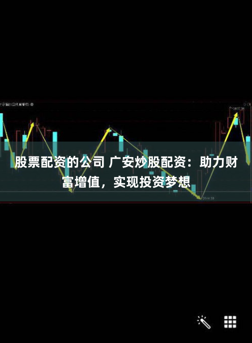 股票配资的公司 广安炒股配资：助力财富增值，实现投资梦想