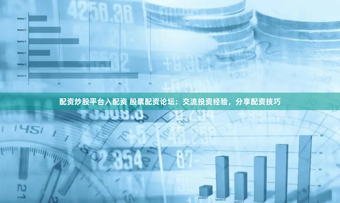 配资炒股平台入配资 股票配资论坛：交流投资经验，分享配资技巧