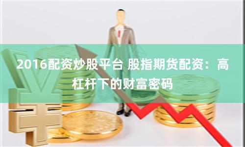 2016配资炒股平台 股指期货配资：高杠杆下的财富密码