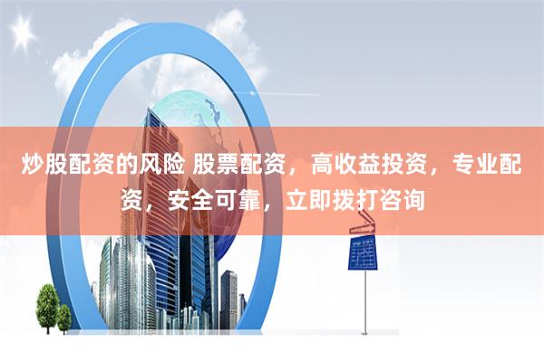 炒股配资的风险 股票配资，高收益投资，专业配资，安全可靠，立即拨打咨询