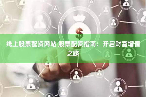 线上股票配资网站 股票配资指南：开启财富增值之路