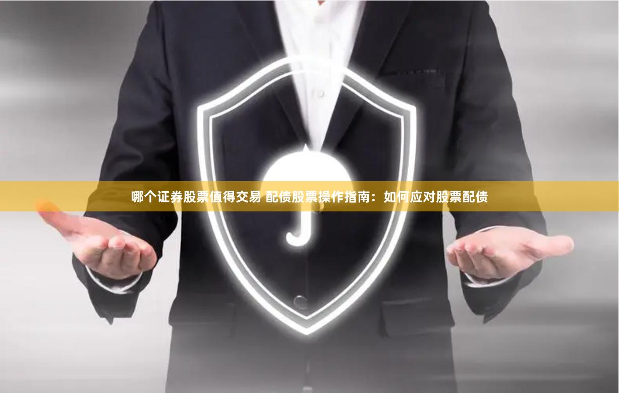 哪个证券股票值得交易 配债股票操作指南：如何应对股票配债